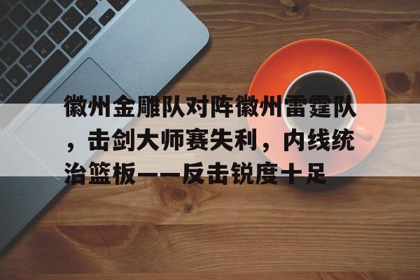 开云体育app-徽州金雕队对阵徽州雷霆队，击剑大师赛失利，内线统治篮板——反击锐度十足(华山论剑职业联赛)