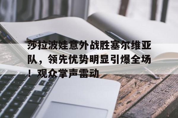 kaiyun开云-包含莎拉波娃意外战胜塞尔维亚队，领先优势明显引爆全场！观众掌声雷动的词条
