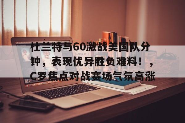kaiyun开云-杜兰特与60激战美国队分钟，表现优异胜负难料！，C罗焦点对战赛场气氛高涨的简单介绍