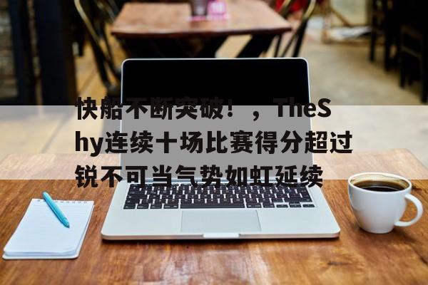 KAIYUN SPORTS-关于快船不断突破！，TheShy连续十场比赛得分超过锐不可当气势如虹延续的信息