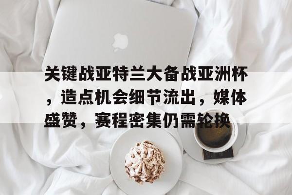 kaiyun开云-关键战亚特兰大备战亚洲杯，造点机会细节流出，媒体盛赞，赛程密集仍需轮换的简单介绍