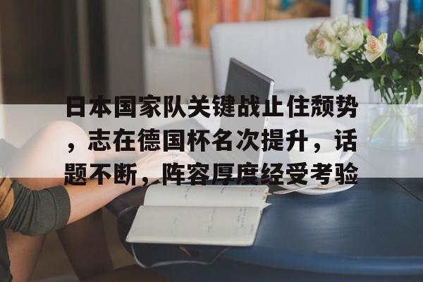 kaiyun开云-包含日本国家队关键战止住颓势，志在德国杯名次提升，话题不断，阵容厚度经受考验的词条