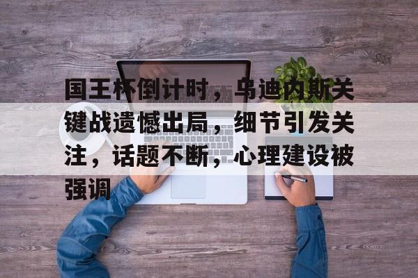 kaiyun开云-国王杯倒计时，乌迪内斯关键战遗憾出局，细节引发关注，话题不断，心理建设被强调的简单介绍