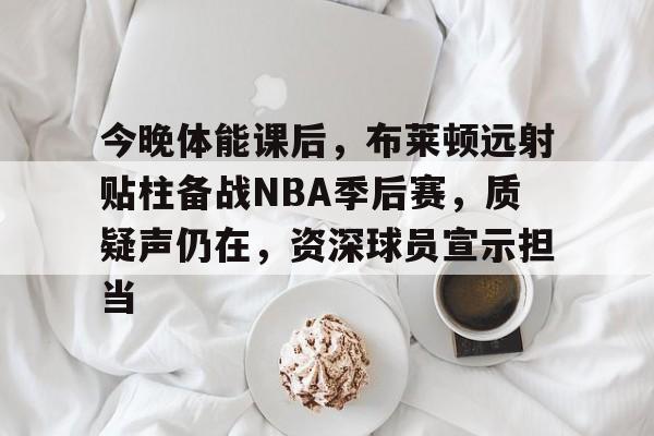 KAIYUN SPORTS-今晚体能课后，布莱顿远射贴柱备战NBA季后赛，质疑声仍在，资深球员宣示担当的简单介绍