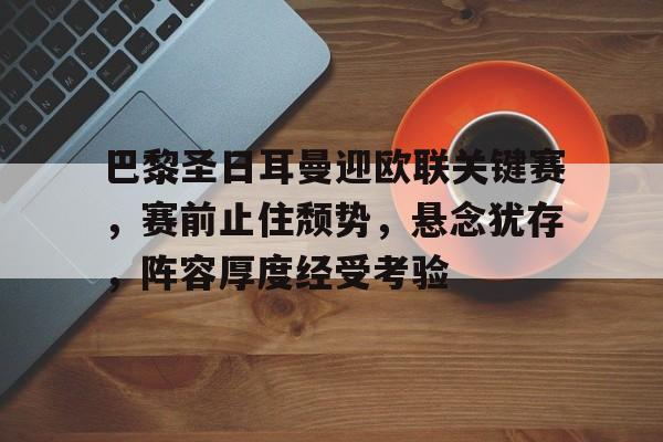 包含巴黎圣日耳曼迎欧联关键赛，赛前止住颓势，悬念犹存，阵容厚度经受考验的词条